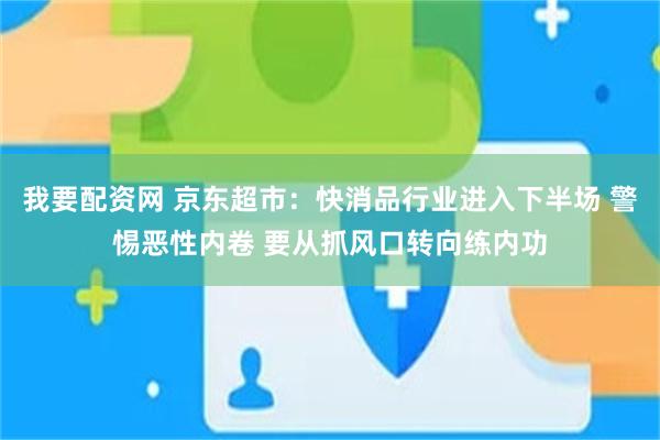 我要配资网 京东超市：快消品行业进入下半场 警惕恶性内卷 要从抓风口转向练内功