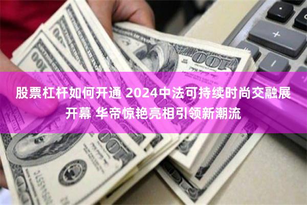 股票杠杆如何开通 2024中法可持续时尚交融展开幕 华帝惊艳亮相引领新潮流