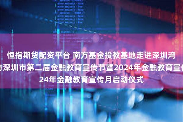 恒指期货配资平台 南方基金投教基地走进深圳湾体育中心参与深圳市第二届金融教育宣传节暨2024年金融教育宣传月启动仪式