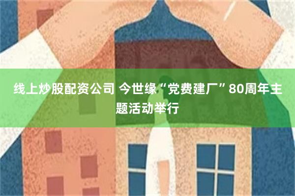 线上炒股配资公司 今世缘“党费建厂”80周年主题活动举行