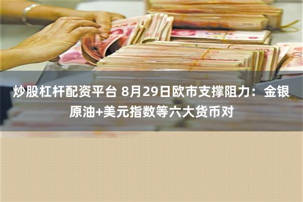 炒股杠杆配资平台 8月29日欧市支撑阻力：金银原油+美元指数等六大货币对