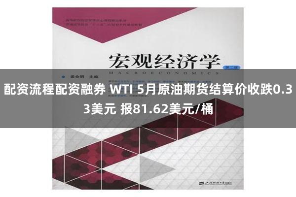 配资流程配资融券 WTI 5月原油期货结算价收跌0.33美元 报81.62美元/桶