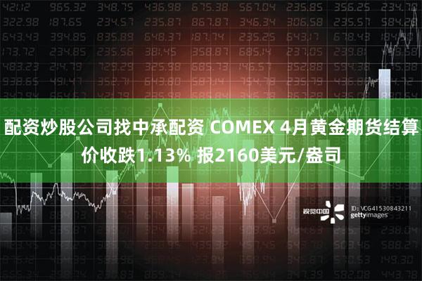 配资炒股公司找中承配资 COMEX 4月黄金期货结算价收跌1.13% 报2160美元/盎司