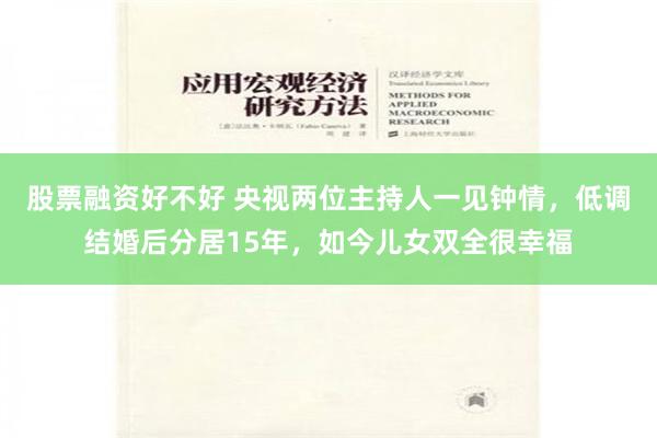 股票融资好不好 央视两位主持人一见钟情，低调结婚后分居15年，如今儿女双全很幸福