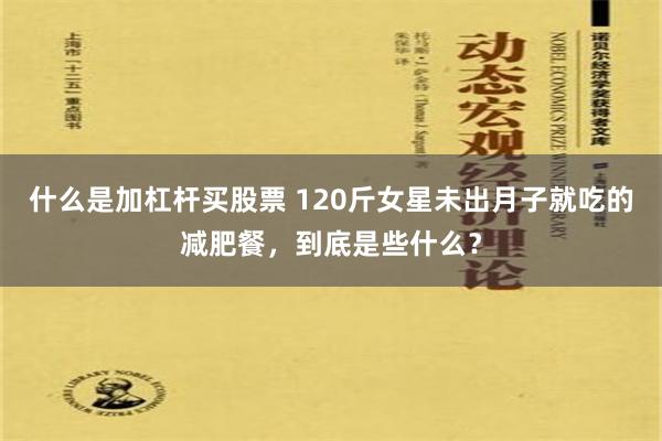 什么是加杠杆买股票 120斤女星未出月子就吃的减肥餐，到底是些什么？