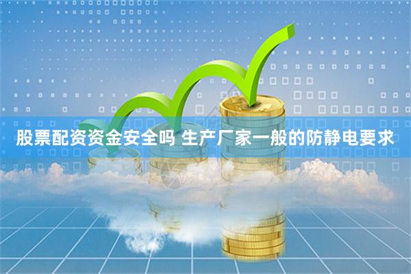 股票配资资金安全吗 生产厂家一般的防静电要求