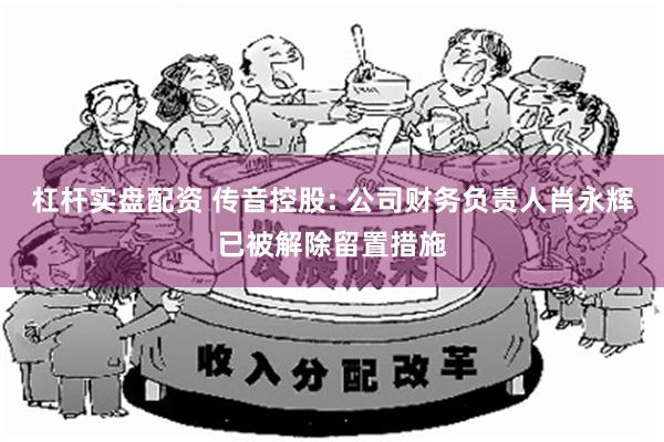 杠杆实盘配资 传音控股: 公司财务负责人肖永辉已被解除留置措施