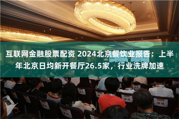 互联网金融股票配资 2024北京餐饮业报告：上半年北京日均新开餐厅26.5家，行业洗牌加速