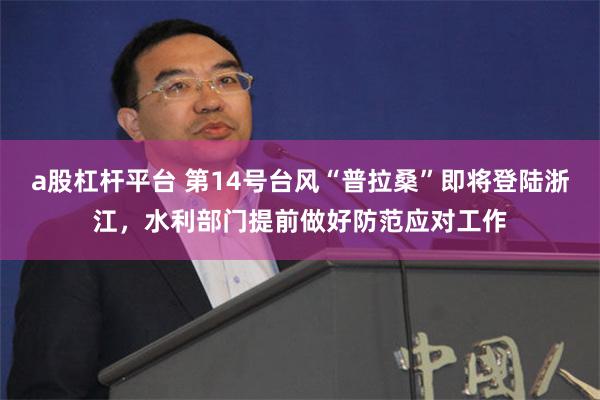 a股杠杆平台 第14号台风“普拉桑”即将登陆浙江，水利部门提前做好防范应对工作