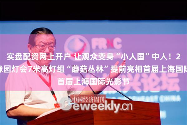 实盘配资网上开户 让观众变身“小人国”中人！2025年豫园灯会7米高灯组“蘑菇丛林”提前亮相首届上海国际光影节