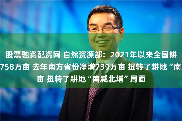 股票融资配资网 自然资源部：2021年以来全国耕地总量增加1758万亩 去年南方省份净增739万亩 扭转了耕地“南减北增”局面