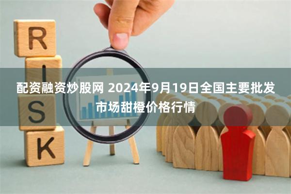 配资融资炒股网 2024年9月19日全国主要批发市场甜橙价格行情