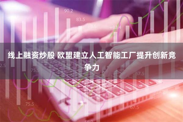 线上融资炒股 欧盟建立人工智能工厂提升创新竞争力