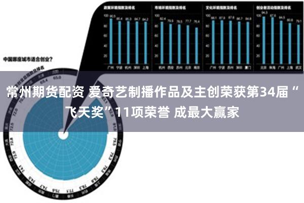 常州期货配资 爱奇艺制播作品及主创荣获第34届“飞天奖”11项荣誉 成最大赢家