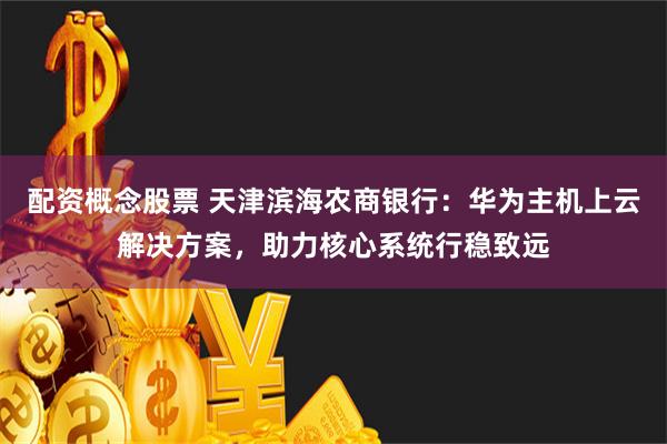 配资概念股票 天津滨海农商银行：华为主机上云解决方案，助力核心系统行稳致远