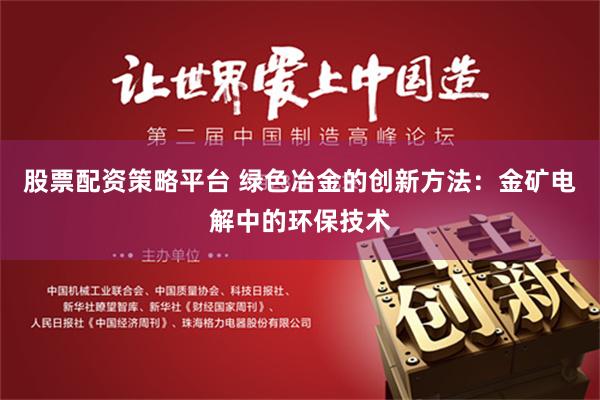 股票配资策略平台 绿色冶金的创新方法：金矿电解中的环保技术