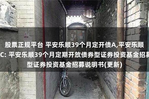 股票正规平台 平安乐顺39个月定开债A,平安乐顺39个月定开债C: 平安乐顺39个月定期开放债券型证券投资基金招募说明书(更新)