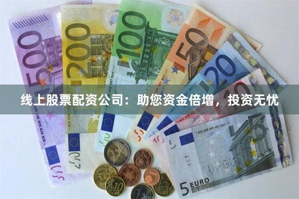 线上股票配资公司：助您资金倍增，投资无忧