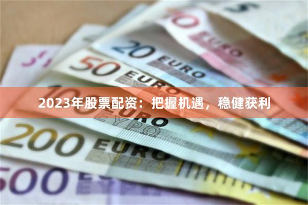 2023年股票配资：把握机遇，稳健获利