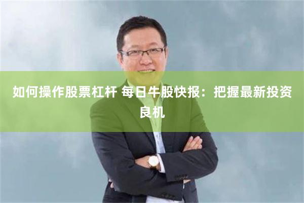 如何操作股票杠杆 每日牛股快报：把握最新投资良机