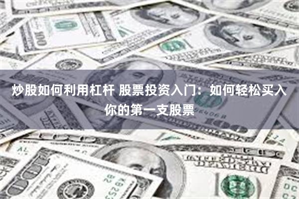 炒股如何利用杠杆 股票投资入门：如何轻松买入你的第一支股票