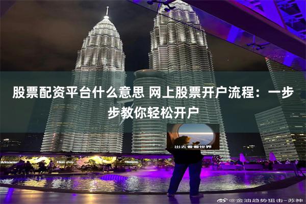 股票配资平台什么意思 网上股票开户流程：一步步教你轻松开户