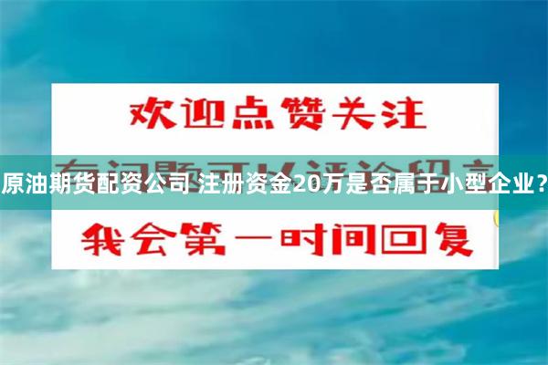 原油期货配资公司 注册资金20万是否属于小型企业？