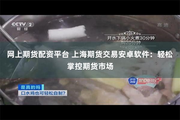 网上期货配资平台 上海期货交易安卓软件：轻松掌控期货市场