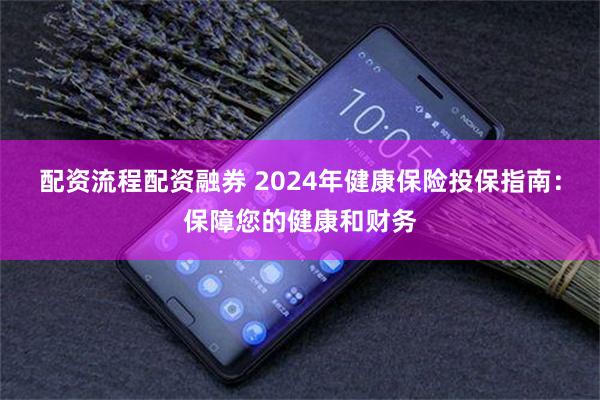 配资流程配资融券 2024年健康保险投保指南：保障您的健康和财务