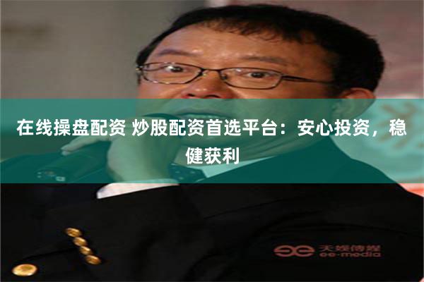 在线操盘配资 炒股配资首选平台：安心投资，稳健获利