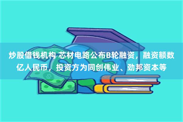 炒股借钱机构 芯材电路公布B轮融资，融资额数亿人民币，投资方为同创伟业、劲邦资本等