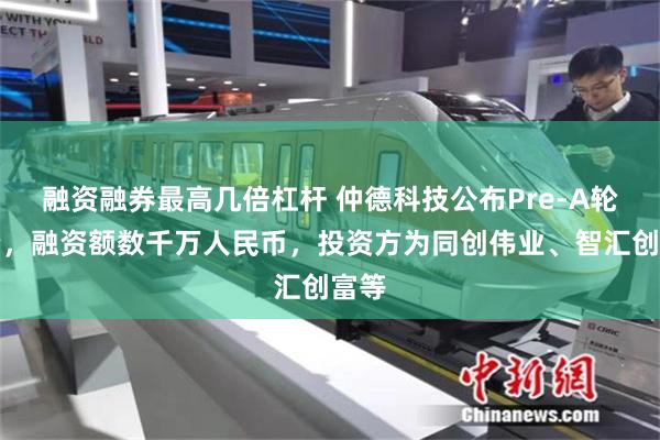 融资融券最高几倍杠杆 仲德科技公布Pre-A轮融资，融资额数千万人民币，投资方为同创伟业、智汇创富等