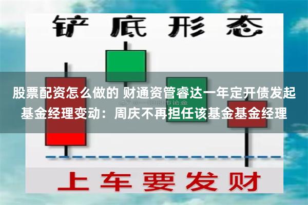 股票配资怎么做的 财通资管睿达一年定开债发起基金经理变动：周庆不再担任该基金基金经理