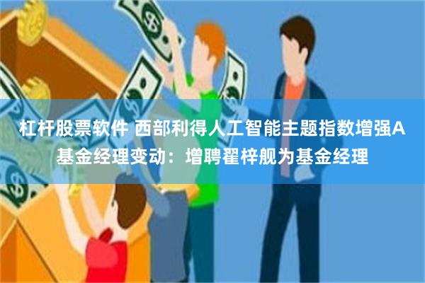 杠杆股票软件 西部利得人工智能主题指数增强A基金经理变动：增聘翟梓舰为基金经理