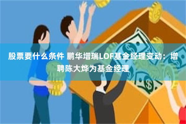 股票要什么条件 鹏华增瑞LOF基金经理变动：增聘陈大烨为基金经理