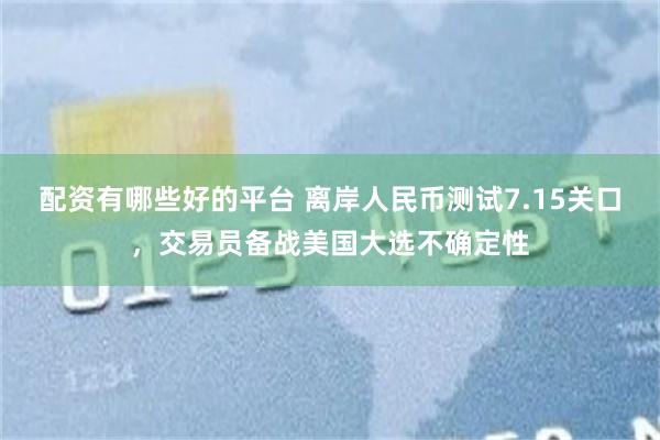 配资有哪些好的平台 离岸人民币测试7.15关口，交易员备战美国大选不确定性