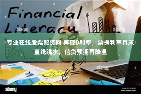 专业在线股票配资网 再现0利率，票据利率月末直线跳水，信贷预期再降温