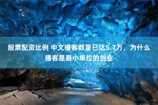 股票配资比例 中文播客数量已达5.7万，为什么播客是最小单位的创业