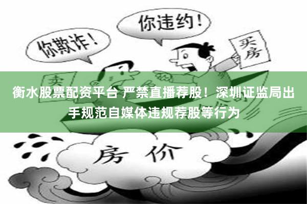 衡水股票配资平台 严禁直播荐股！深圳证监局出手规范自媒体违规荐股等行为