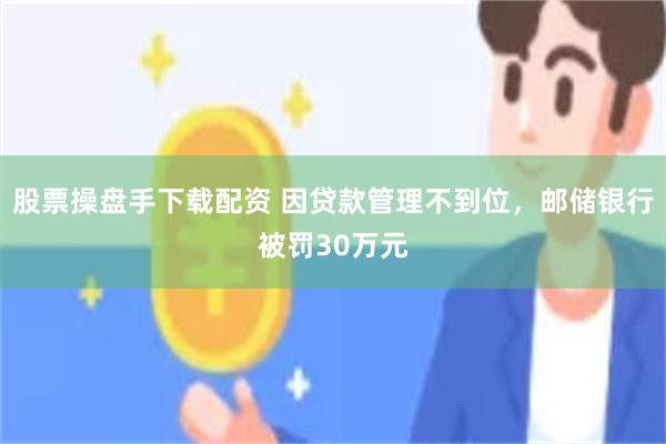 股票操盘手下载配资 因贷款管理不到位，邮储银行被罚30万元