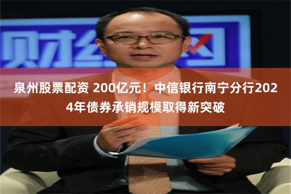 泉州股票配资 200亿元！中信银行南宁分行2024年债券承销规模取得新突破