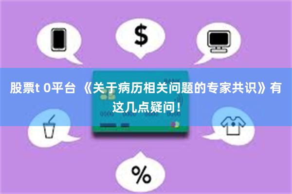 股票t 0平台 《关于病历相关问题的专家共识》有这几点疑问！