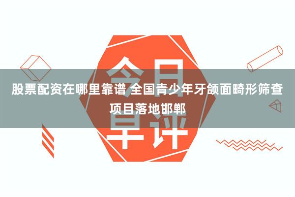 股票配资在哪里靠谱 全国青少年牙颌面畸形筛查项目落地邯郸