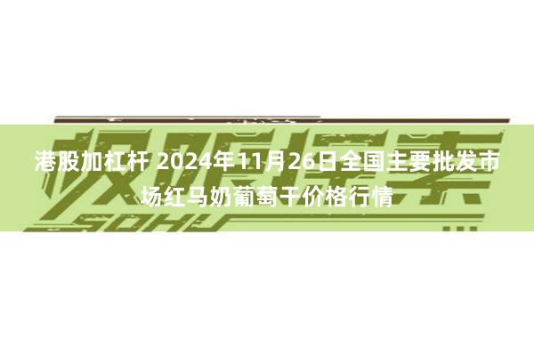 港股加杠杆 2024年11月26日全国主要批发市场红马奶葡萄干价格行情