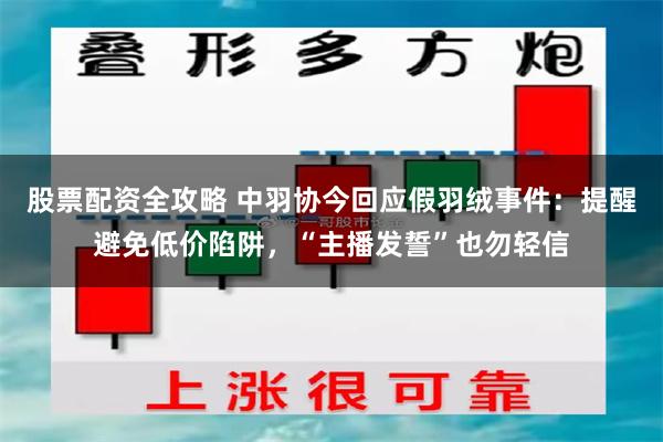 股票配资全攻略 中羽协今回应假羽绒事件：提醒避免低价陷阱，“主播发誓”也勿轻信