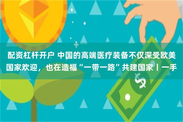 配资杠杆开户 中国的高端医疗装备不仅深受欧美国家欢迎，也在造福“一带一路”共建国家丨一手