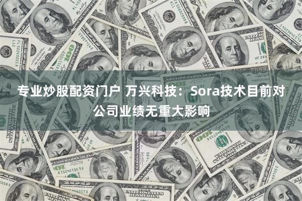 专业炒股配资门户 万兴科技：Sora技术目前对公司业绩无重大影响