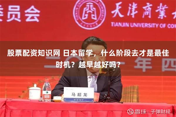 股票配资知识网 日本留学，什么阶段去才是最佳时机？越早越好吗？