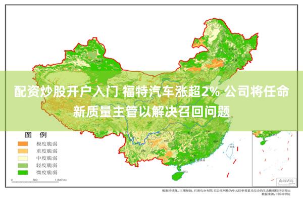 配资炒股开户入门 福特汽车涨超2% 公司将任命新质量主管以解决召回问题