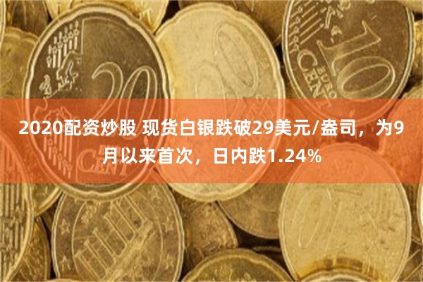 2020配资炒股 现货白银跌破29美元/盎司，为9月以来首次，日内跌1.24%